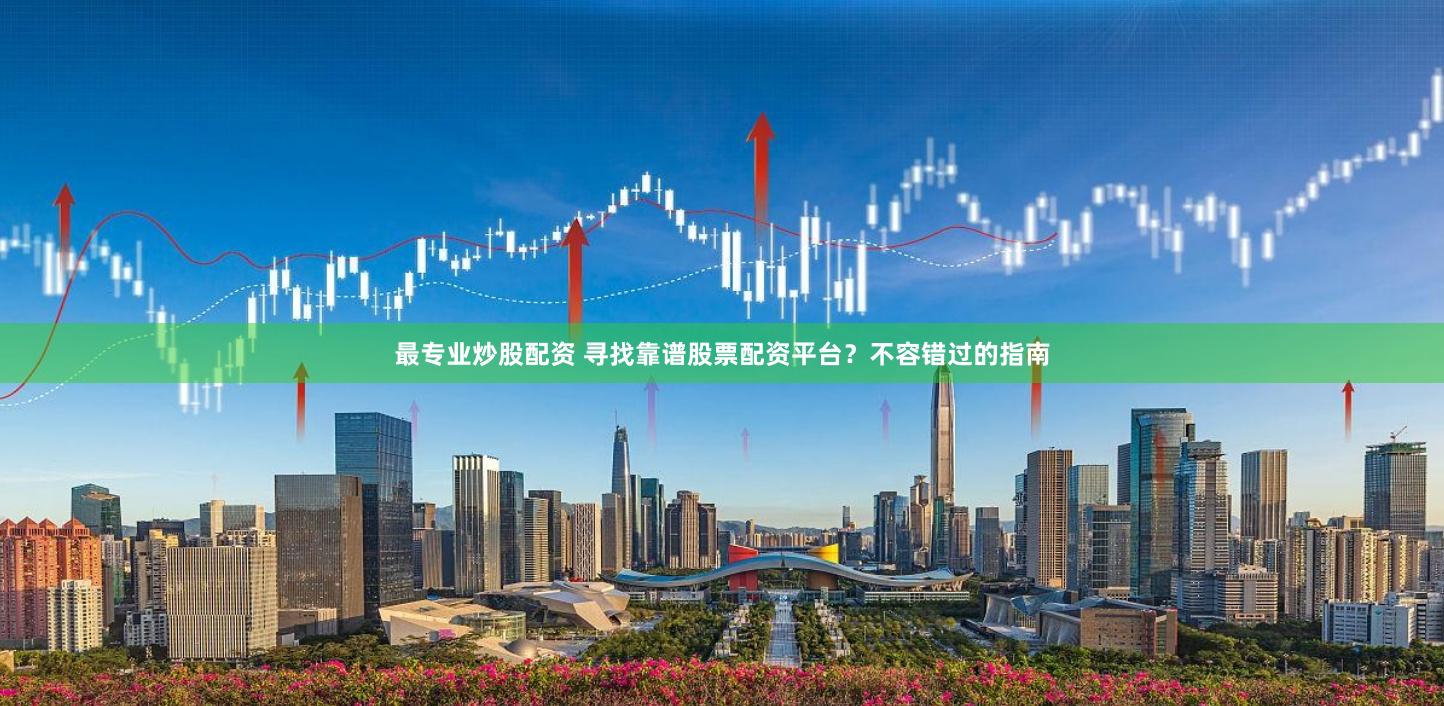 最专业炒股配资 寻找靠谱股票配资平台？不容错过的指南