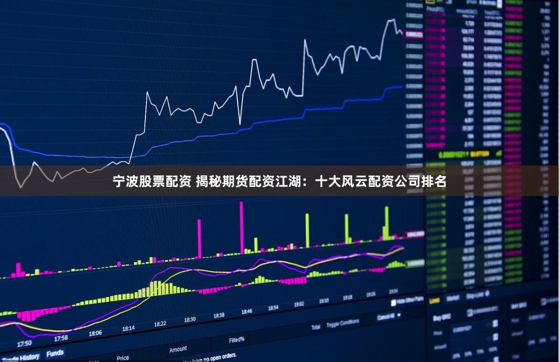 宁波股票配资 揭秘期货配资江湖：十大风云配资公司排名