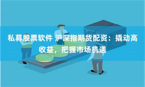私募股票软件 沪深指期货配资：撬动高收益，把握市场机遇