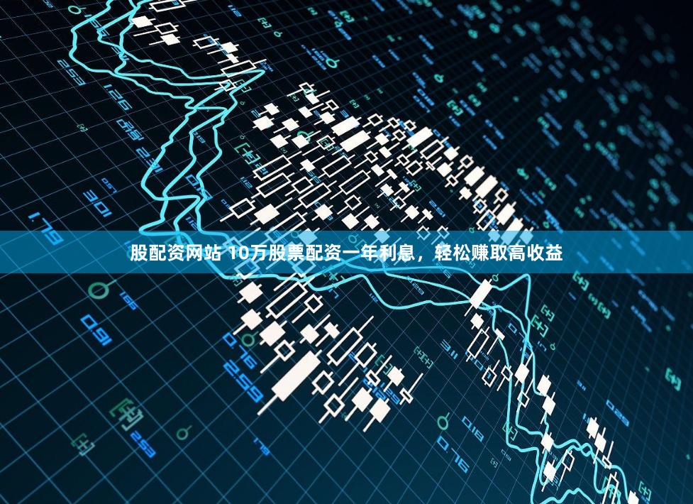 股配资网站 10万股票配资一年利息，轻松赚取高收益