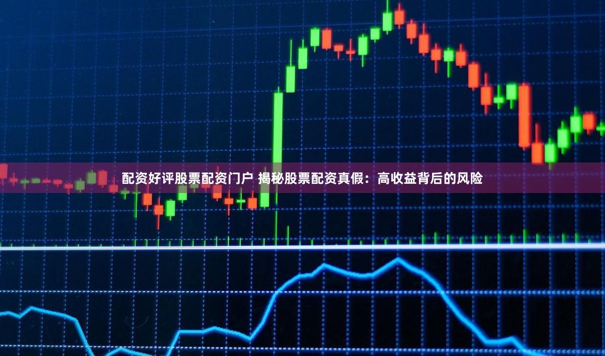 配资好评股票配资门户 揭秘股票配资真假：高收益背后的风险