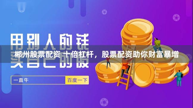 郴州股票配资 十倍杠杆，股票配资助你财富暴增