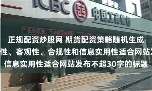 正规配资炒股网 期货配资策略随机生成含有中立性、权威性、客观性、合规性和信息实用性适合网站发布不超30字的标题