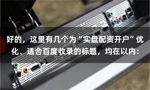 好的，这里有几个为“实盘配资开户”优化、适合百度收录的标题，均在以内：