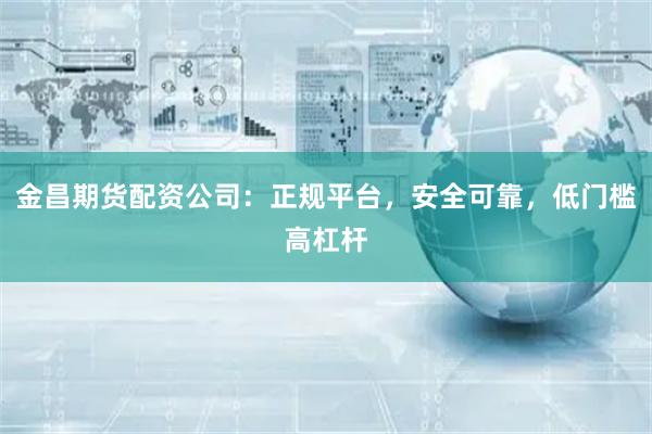 金昌期货配资公司：正规平台，安全可靠，低门槛高杠杆