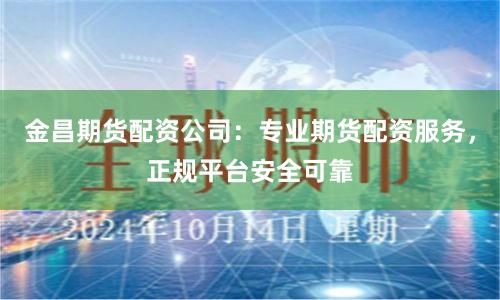 金昌期货配资公司：专业期货配资服务，正规平台安全可靠