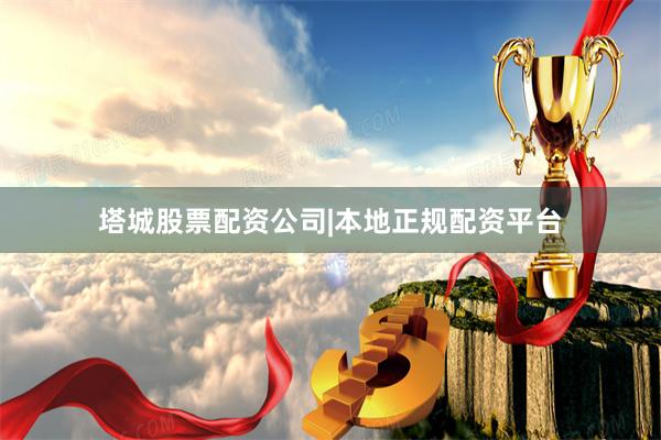 塔城股票配资公司|本地正规配资平台