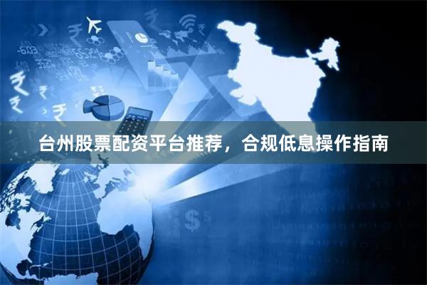 台州股票配资平台推荐，合规低息操作指南