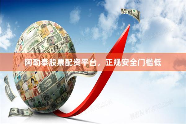 阿勒泰股票配资平台，正规安全门槛低