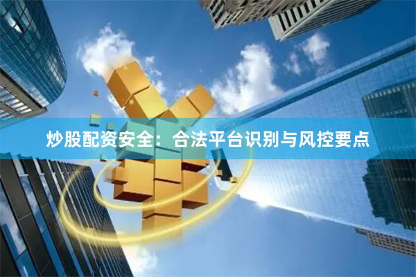 炒股配资安全：合法平台识别与风控要点