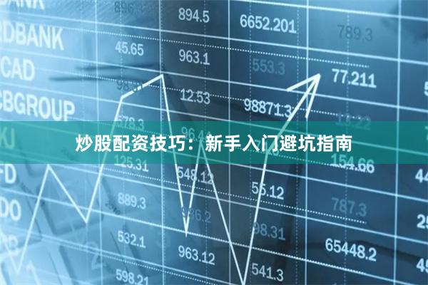 炒股配资技巧：新手入门避坑指南