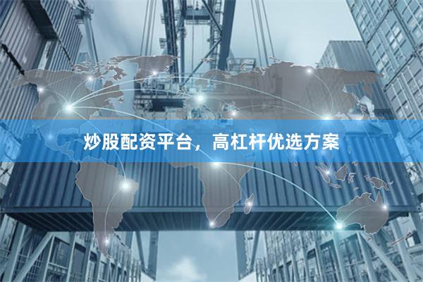 炒股配资平台，高杠杆优选方案