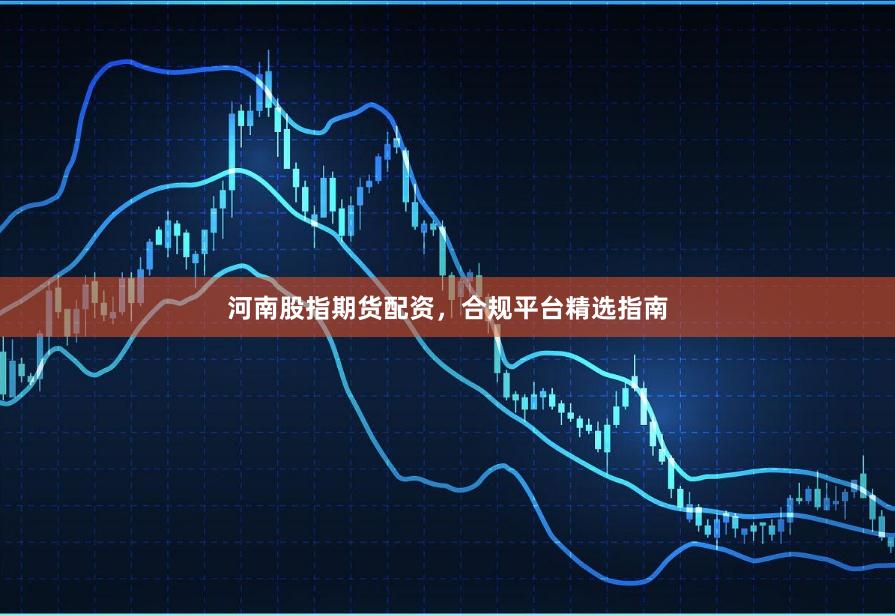 河南股指期货配资，合规平台精选指南