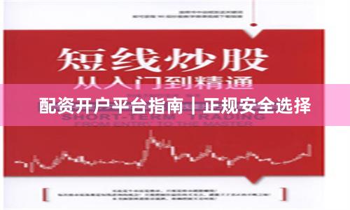 配资开户平台指南｜正规安全选择