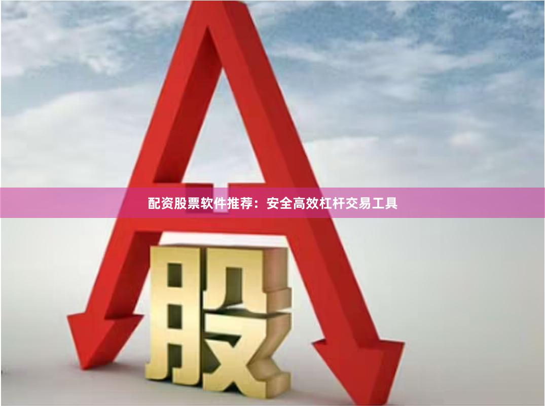 配资股票软件推荐:安全高效杠杆交易工具