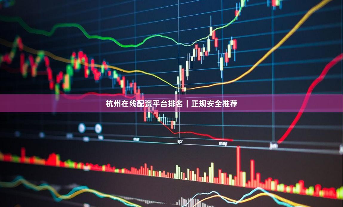 杭州在线配资平台排名｜正规安全推荐
