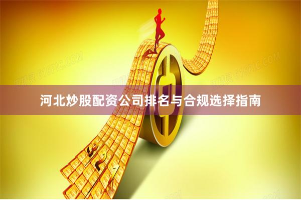 河北炒股配资公司排名与合规选择指南
