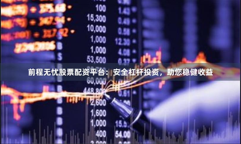 前程无忧股票配资平台：安全杠杆投资，助您稳健收益