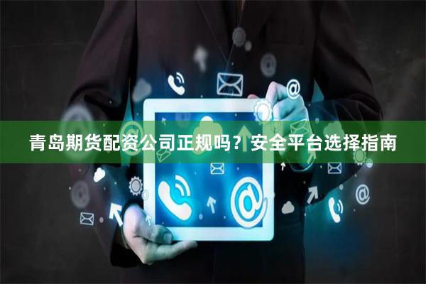 青岛期货配资公司正规吗？安全平台选择指南