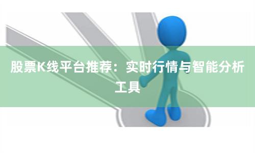 股票K线平台推荐：实时行情与智能分析工具