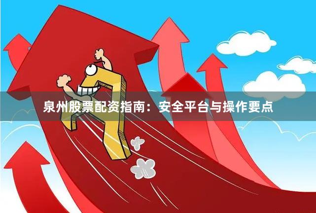 泉州股票配资指南：安全平台与操作要点