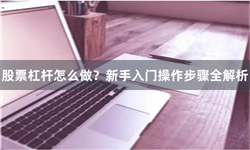 股票杠杆怎么做？新手入门操作步骤全解析