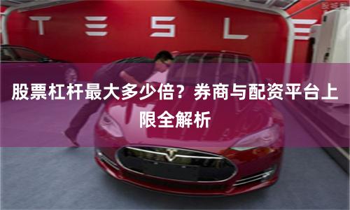 股票杠杆最大多少倍？券商与配资平台上限全解析
