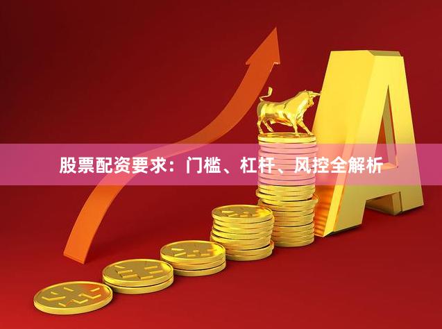 股票配资要求：门槛、杠杆、风控全解析