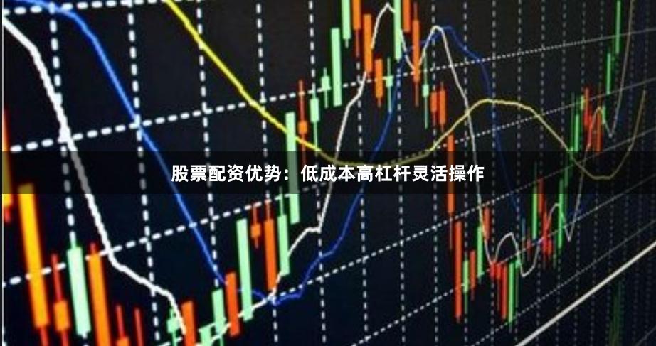股票配资优势：低成本高杠杆灵活操作