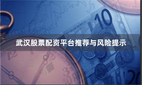 武汉股票配资平台推荐与风险提示