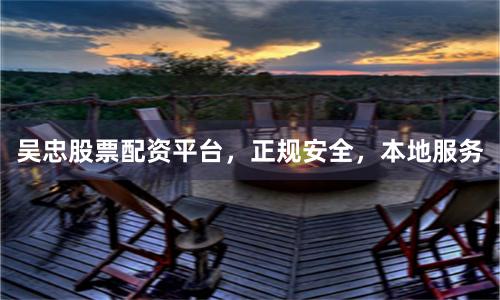 吴忠股票配资平台，正规安全，本地服务