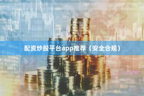 配资炒股平台app推荐（安全合规）
