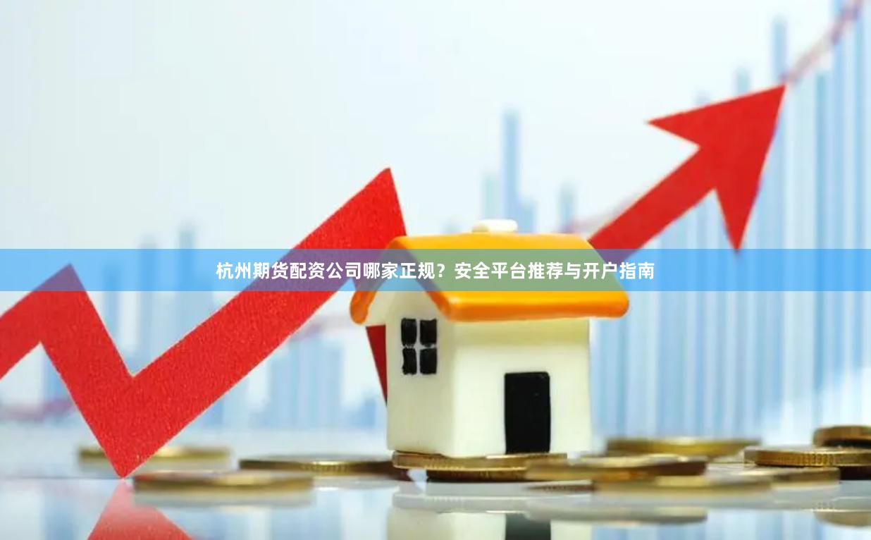 杭州期货配资公司哪家正规?安全平台推荐与开户指南