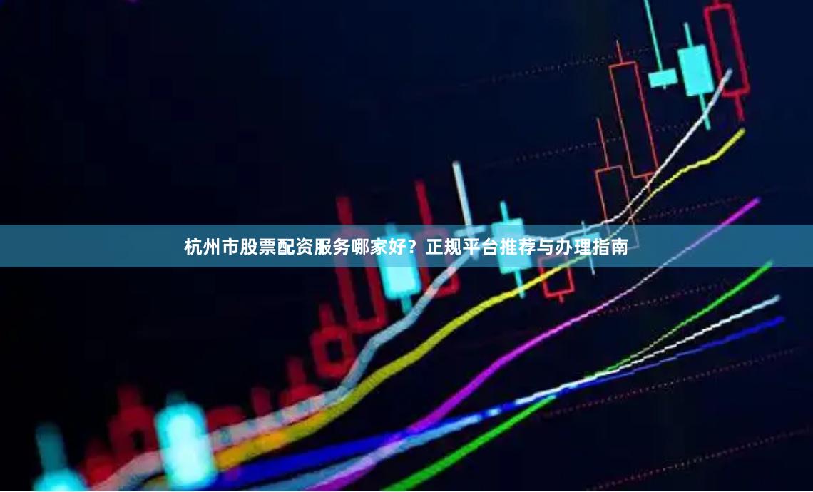 杭州市股票配资服务哪家好?正规平台推荐与办理指南