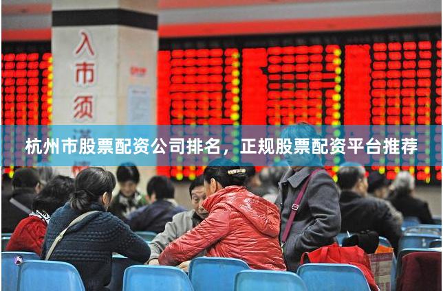 杭州市股票配资公司排名,正规股票配资平台推荐