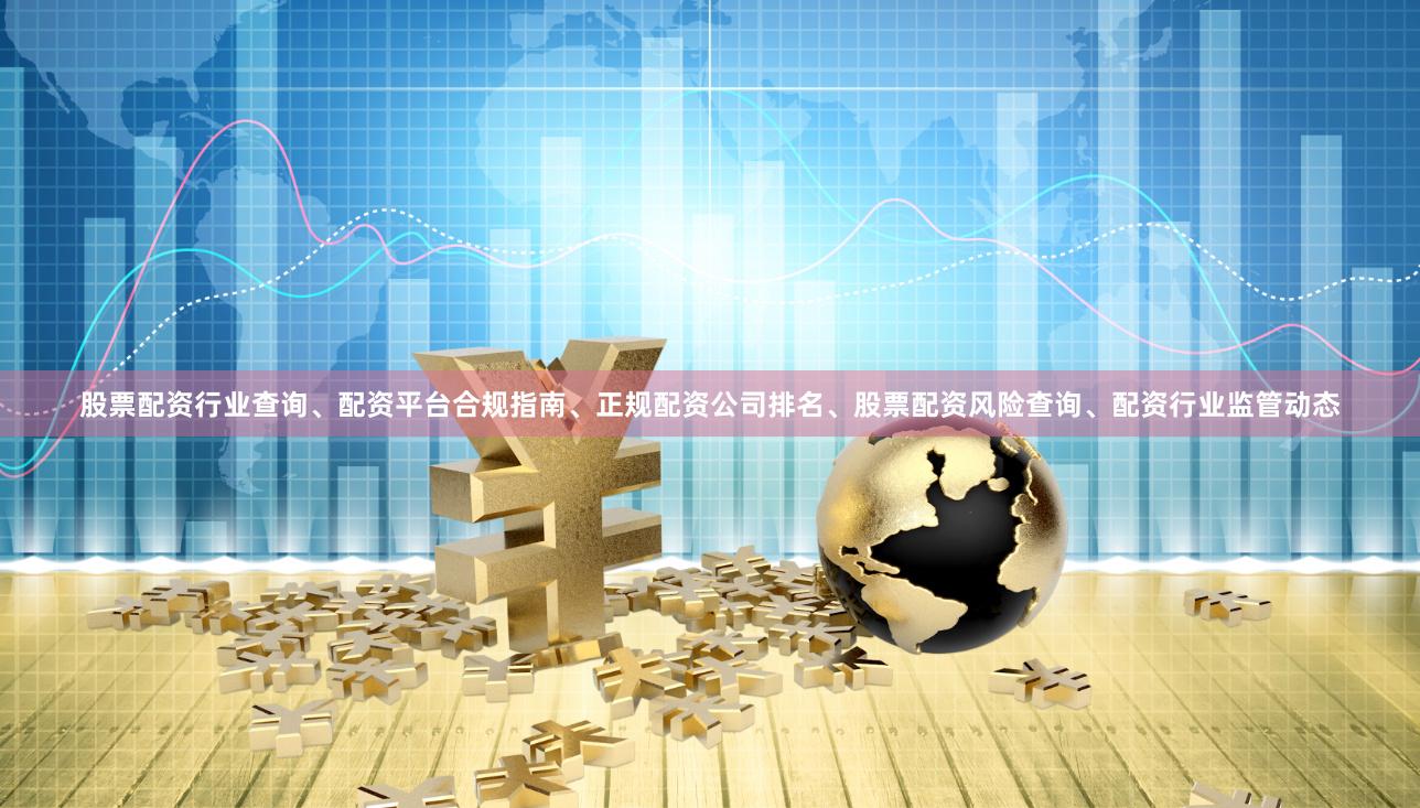 股票配资行业查询、配资平台合规指南、正规配资公司排名、股票配资风险查询、配资行业监管动态