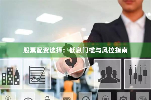 股票配资选择：低息门槛与风控指南