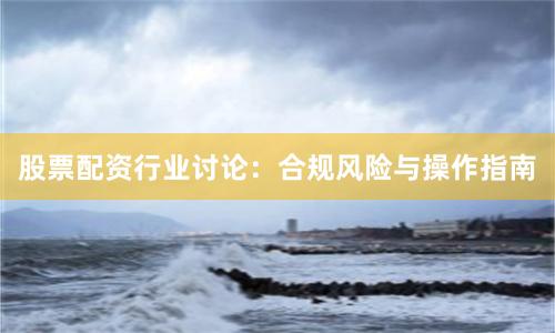 股票配资行业讨论：合规风险与操作指南