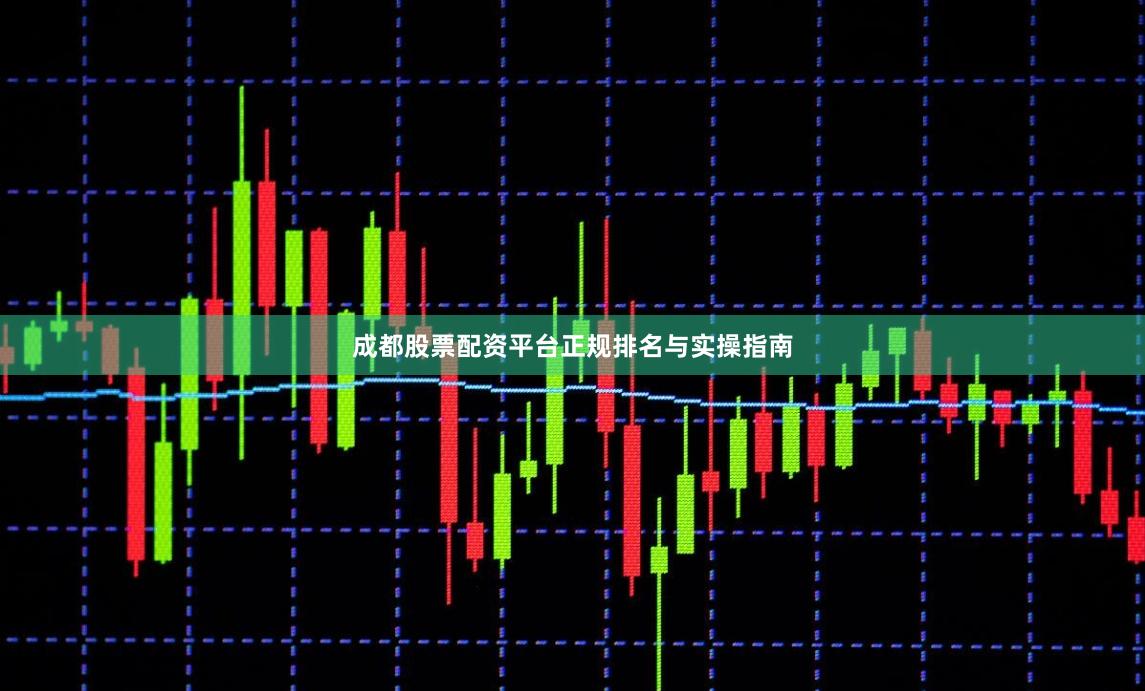 成都股票配资平台正规排名与实操指南