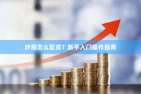 炒股怎么配资？新手入门操作指南