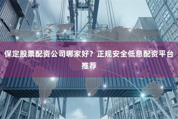 保定股票配资公司哪家好？正规安全低息配资平台推荐