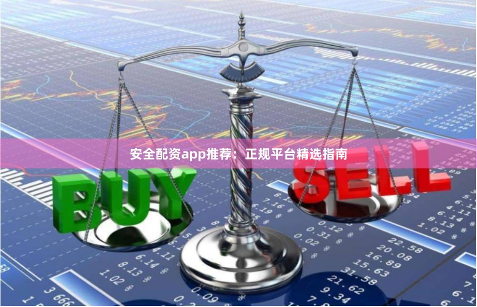 安全配资app推荐：正规平台精选指南