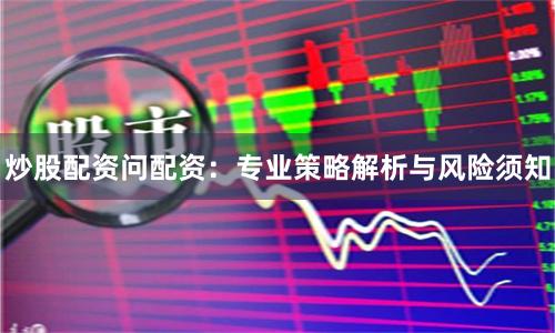 炒股配资问配资：专业策略解析与风险须知