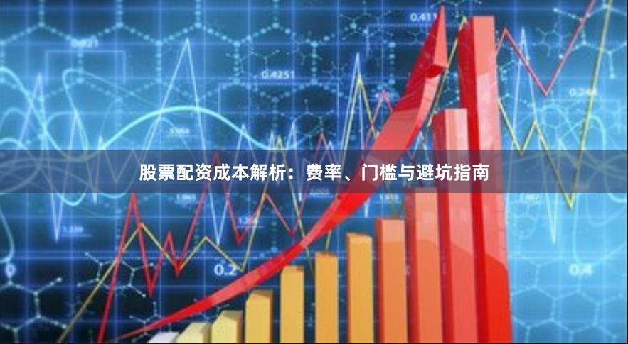 股票配资成本解析：费率、门槛与避坑指南