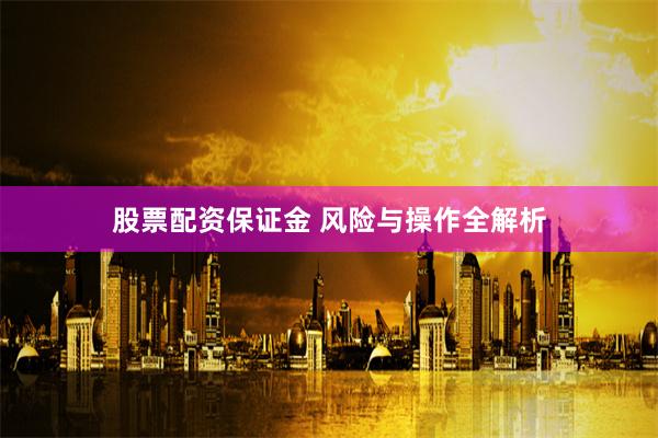 股票配资保证金 风险与操作全解析
