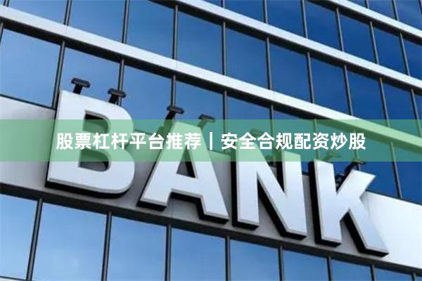 股票杠杆平台推荐|安全合规配资炒股