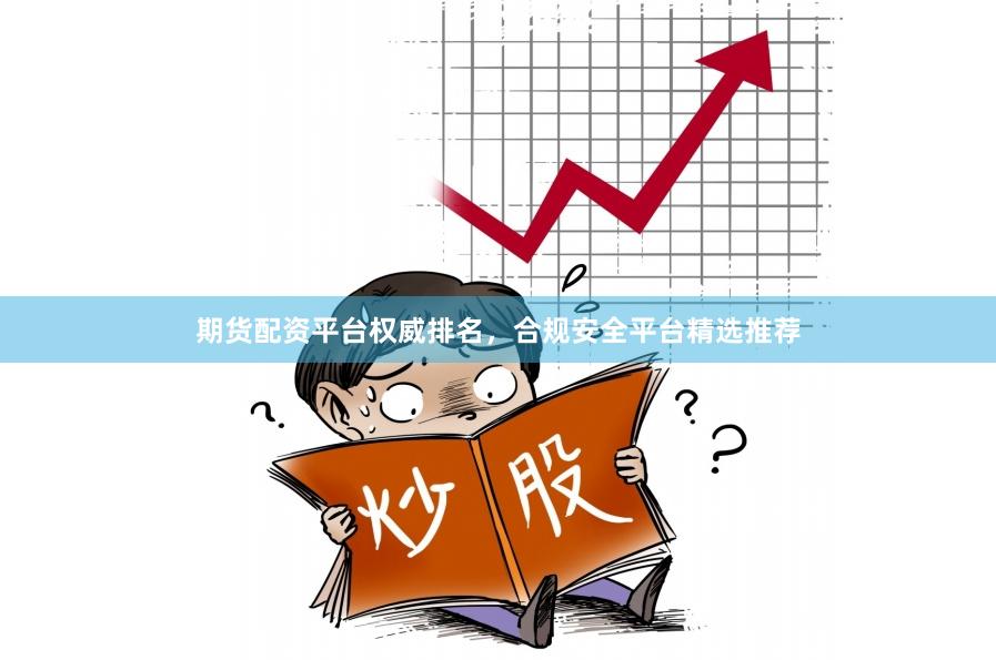 期货配资平台权威排名，合规安全平台精选推荐