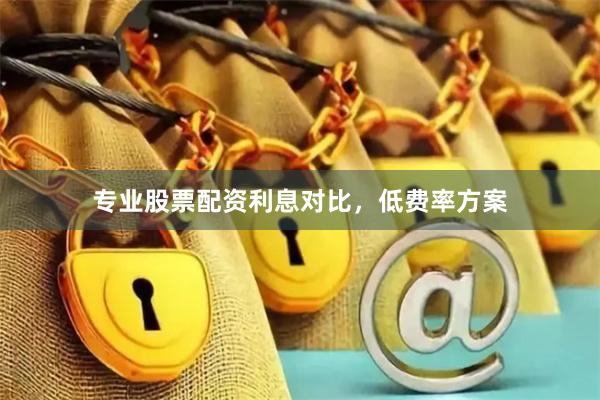 专业股票配资利息对比，低费率方案